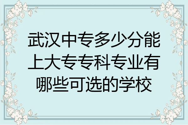 武汉中专多少分能上大专专科专业有哪些可选的学校