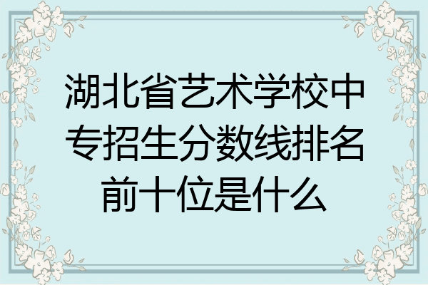 湖北省艺术学校中专招生分数线排名前十位是什么