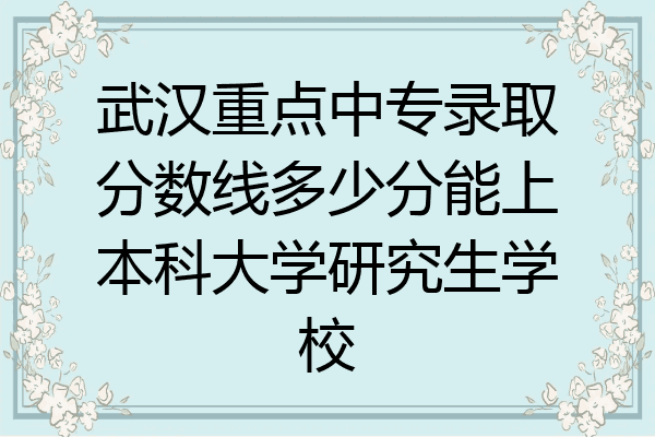 武汉重点中专录取分数线多少分能上本科大学研究生学校