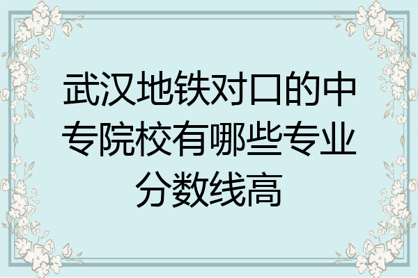 武汉地铁对口的中专院校有哪些专业分数线高