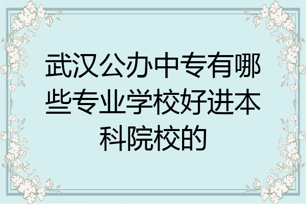 武汉公办中专有哪些专业学校好进本科院校的