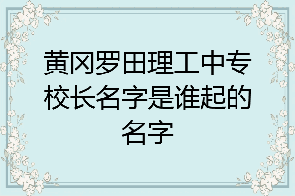 黄冈罗田理工中专校长名字是谁起的名字