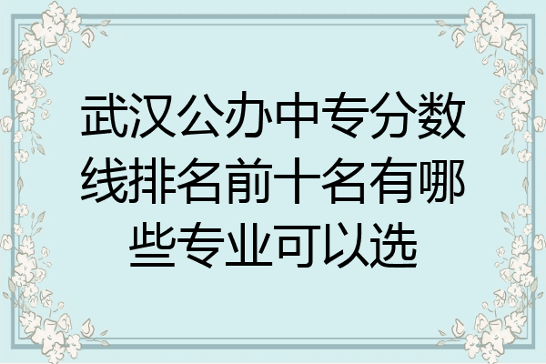 武汉公办中专分数线排名前十名有哪些专业可以选