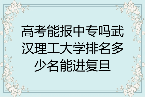 高考能报中专吗武汉理工大学排名多少名能进复旦