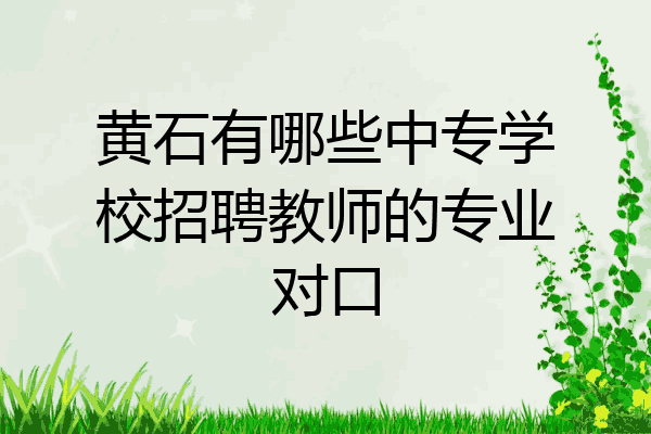 黄石有哪些中专学校招聘教师的专业对口