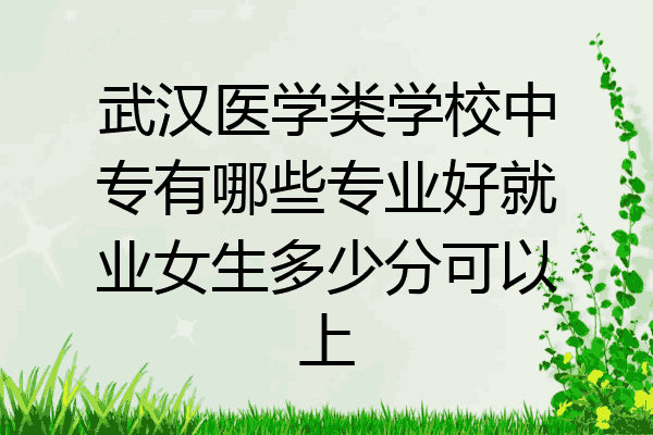 武汉医学类学校中专有哪些专业好就业女生多少分可以上
