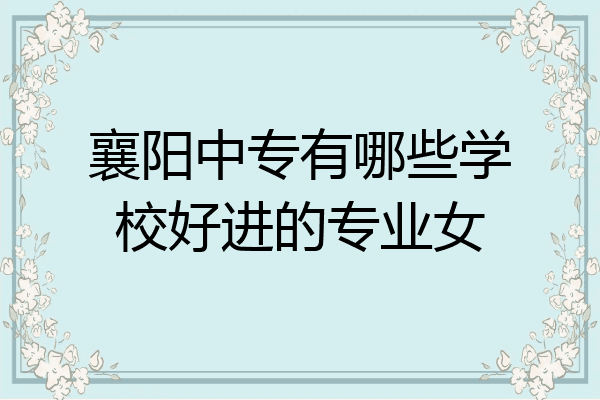 襄阳中专有哪些学校好进的专业女