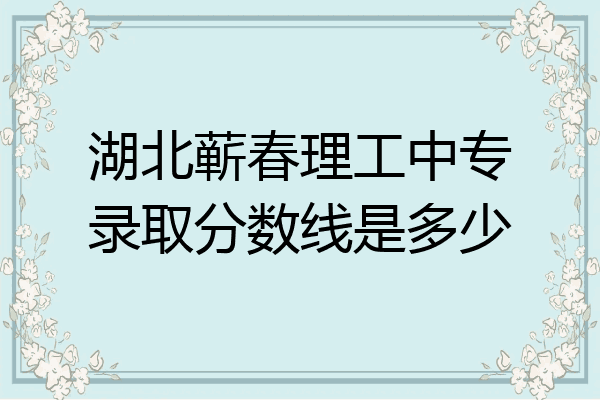 湖北蕲春理工中专录取分数线是多少