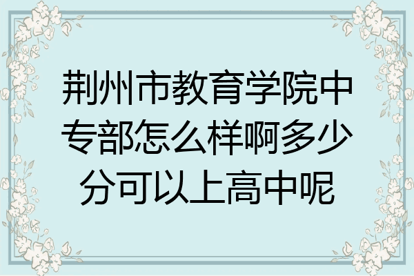 荆州市教育学院中专部怎么样啊多少分可以上高中呢