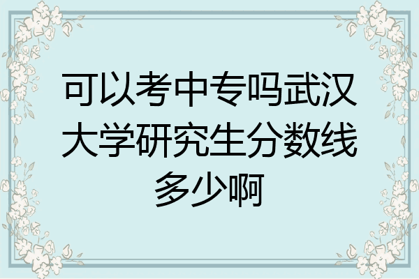 可以考中专吗武汉大学研究生分数线多少啊
