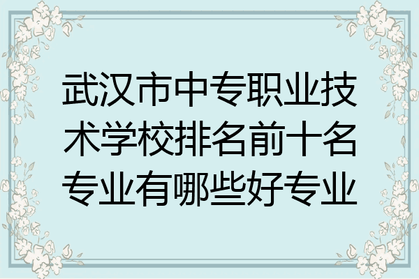 武汉市中专职业技术学校排名前十名专业有哪些好专业