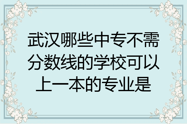 武汉哪些中专不需分数线的学校可以上一本的专业是