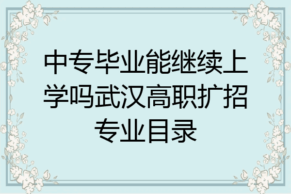 中专毕业能继续上学吗武汉高职扩招专业目录