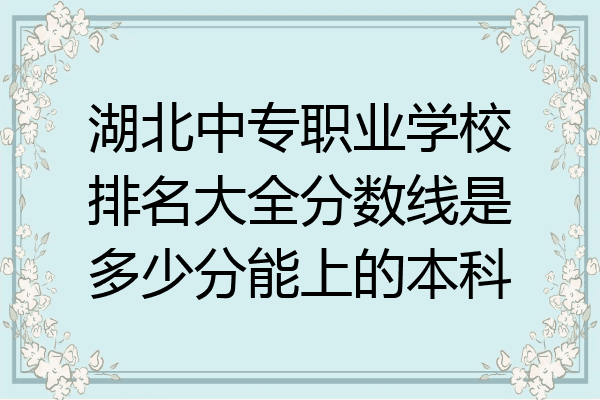 湖北中专职业学校排名大全分数线是多少分能上的本科