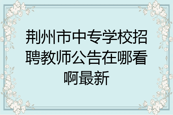 荆州市中专学校招聘教师公告在哪看啊最新