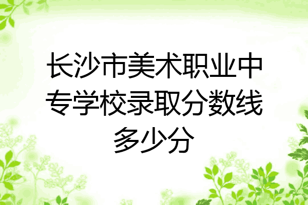 长沙市美术职业中专学校录取分数线多少分