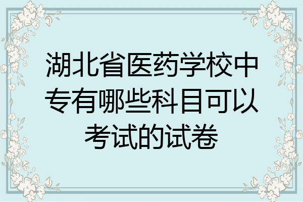 湖北省医药学校中专有哪些科目可以考试的试卷