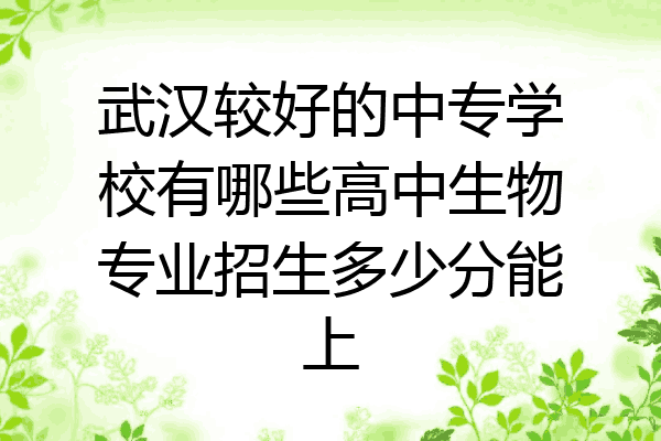 武汉较好的中专学校有哪些高中生物专业招生多少分能上