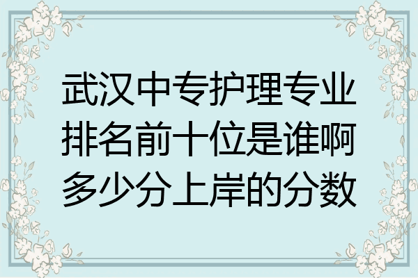 武汉中专护理专业排名前十位是谁啊多少分上岸的分数