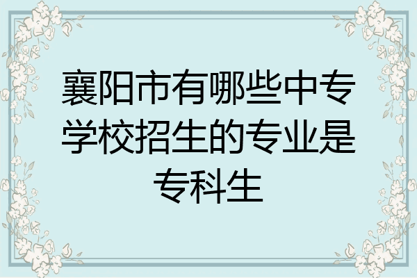 襄阳市有哪些中专学校招生的专业是专科生