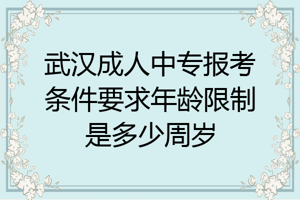 武汉成人中专报考条件要求年龄限制是多少周岁