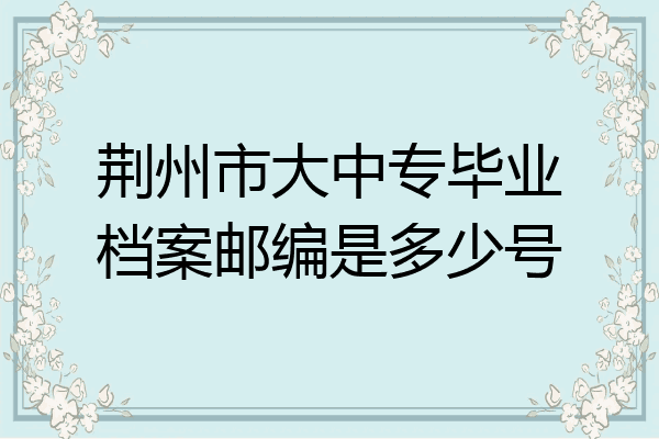 荆州市大中专毕业档案邮编是多少号