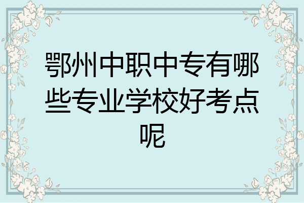 鄂州中职中专有哪些专业学校好考点呢