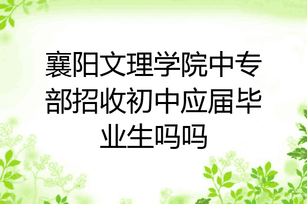 襄阳文理学院中专部招收初中应届毕业生吗吗