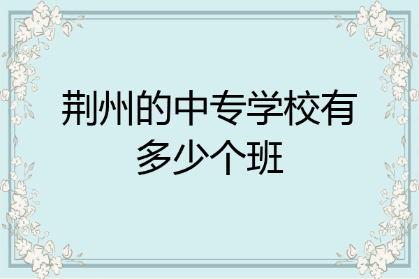 荆州的中专学校有多少个班