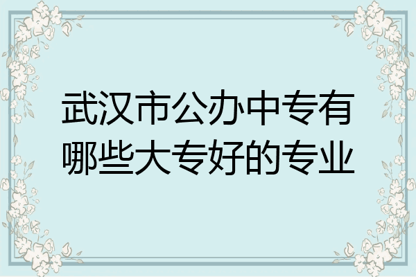 武汉市公办中专有哪些大专好的专业