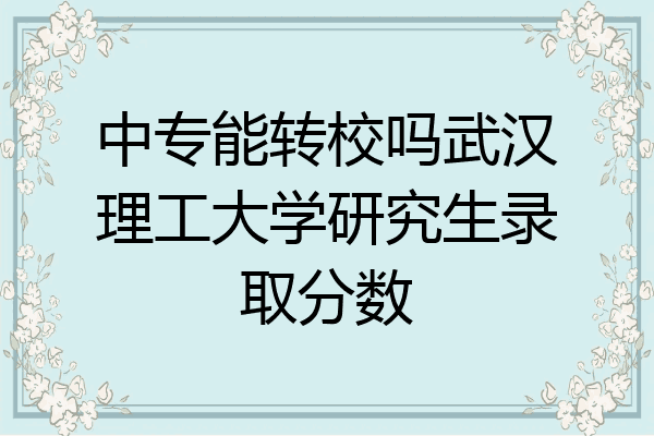 中专能转校吗武汉理工大学研究生录取分数