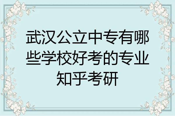 武汉公立中专有哪些学校好考的专业知乎考研