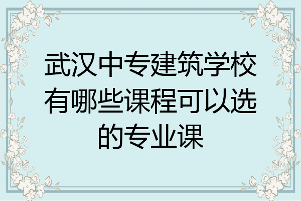 武汉中专建筑学校有哪些课程可以选的专业课