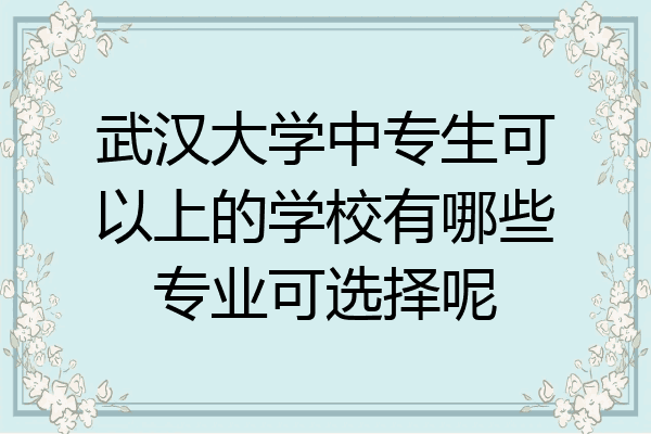 武汉大学中专生可以上的学校有哪些专业可选择呢