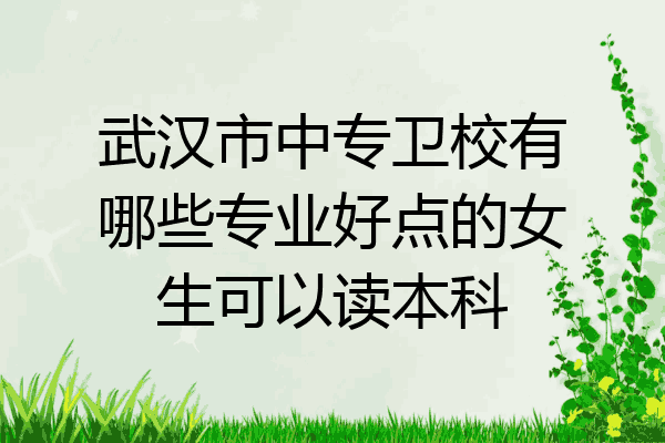 武汉市中专卫校有哪些专业好点的女生可以读本科