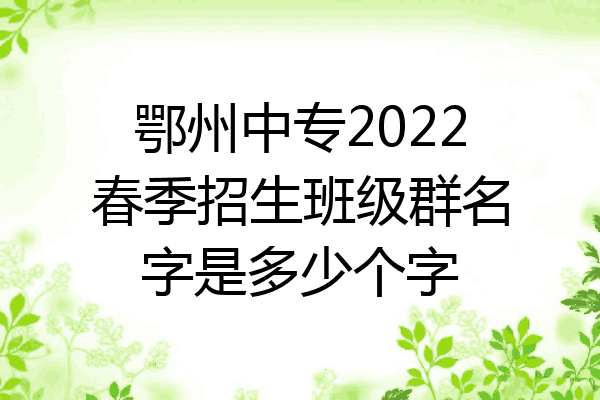 鄂州中专2022春季招生班级群名字是多少个字