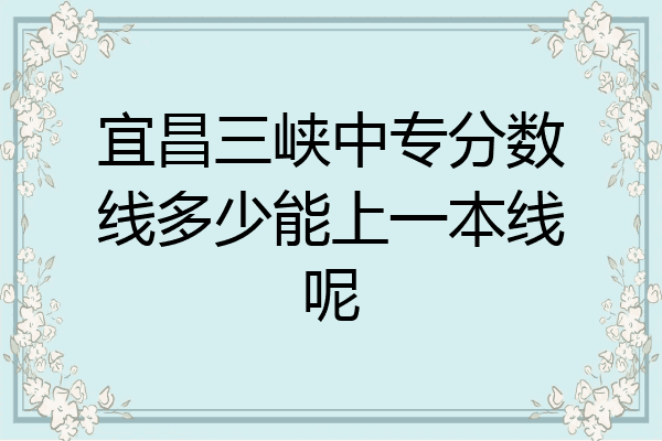 宜昌三峡中专分数线多少能上一本线呢