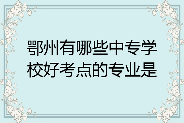 鄂州有哪些中专学校好考点的专业是