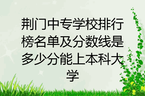 荆门中专学校排行榜名单及分数线是多少分能上本科大学