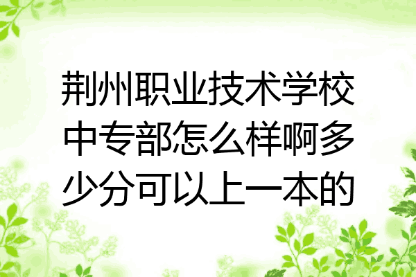荆州职业技术学校中专部怎么样啊多少分可以上一本的