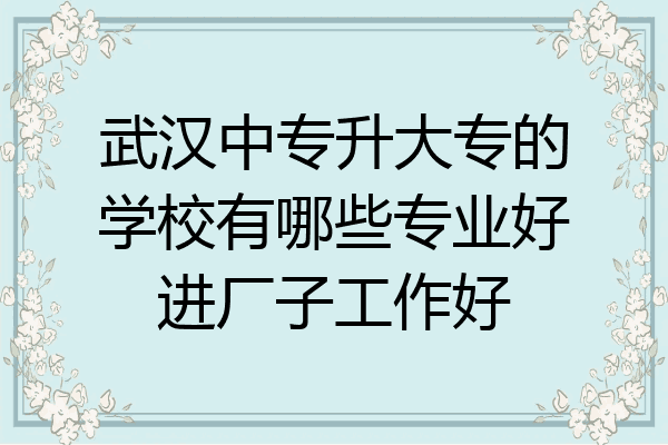武汉中专升大专的学校有哪些专业好进厂子工作好