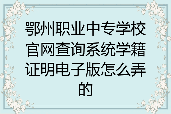 鄂州职业中专学校官网查询系统学籍证明电子版怎么弄的
