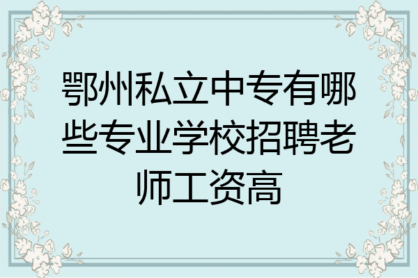 鄂州私立中专有哪些专业学校招聘老师工资高