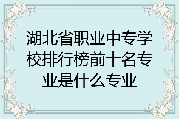 湖北省职业中专学校排行榜前十名专业是什么专业
