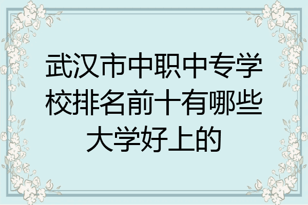 武汉市中职中专学校排名前十有哪些大学好上的