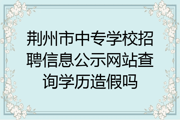 荆州市中专学校招聘信息公示网站查询学历造假吗