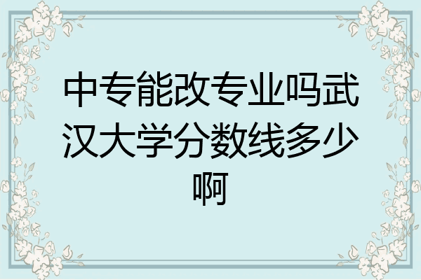 中专能改专业吗武汉大学分数线多少啊