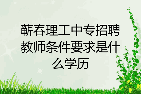 蕲春理工中专招聘教师条件要求是什么学历