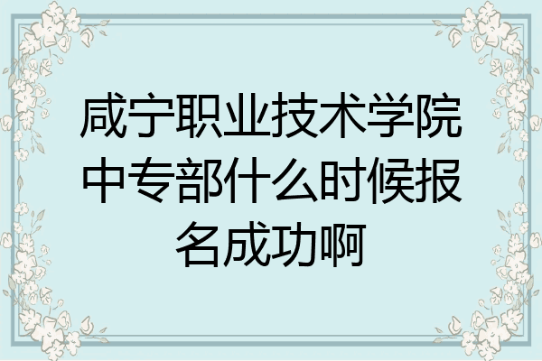 咸宁职业技术学院中专部什么时候报名成功啊