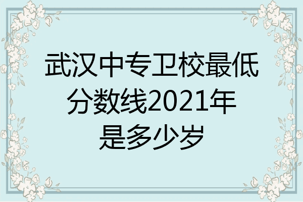 武汉中专卫校最低分数线2021年是多少岁